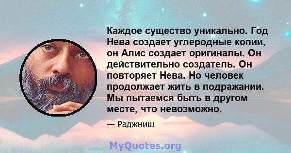 Каждое существо уникально. Год Нева создает углеродные копии, он Алис создает оригиналы. Он действительно создатель. Он повторяет Нева. Но человек продолжает жить в подражании. Мы пытаемся быть в другом месте, что