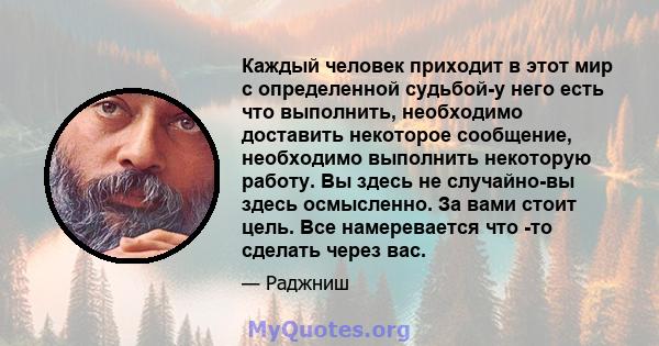 Каждый человек приходит в этот мир с определенной судьбой-у него есть что выполнить, необходимо доставить некоторое сообщение, необходимо выполнить некоторую работу. Вы здесь не случайно-вы здесь осмысленно. За вами