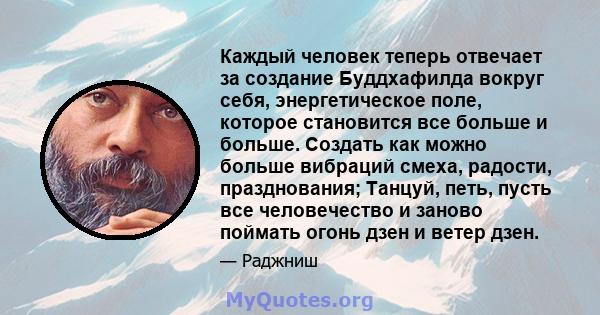 Каждый человек теперь отвечает за создание Буддхафилда вокруг себя, энергетическое поле, которое становится все больше и больше. Создать как можно больше вибраций смеха, радости, празднования; Танцуй, петь, пусть все