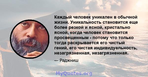 Каждый человек уникален в обычной жизни. Уникальность становится еще более резкой и ясной, кристально ясной, когда человек становится просвещенным - потому что только тогда раскрывается его чистый гений, его чистая