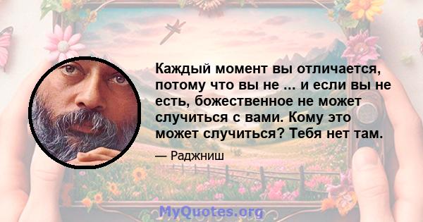 Каждый момент вы отличается, потому что вы не ... и если вы не есть, божественное не может случиться с вами. Кому это может случиться? Тебя нет там.