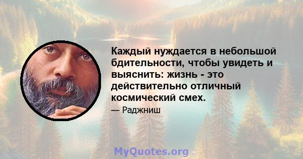 Каждый нуждается в небольшой бдительности, чтобы увидеть и выяснить: жизнь - это действительно отличный космический смех.