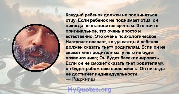 Каждый ребенок должен не подчиняться отцу. Если ребенок не поднимает отца, он никогда не становится зрелым. Это ничто, оригинальное, это очень просто и естественно. Это очень психологическое. Наступает возраст, когда