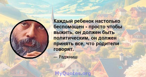 Каждый ребенок настолько беспомощен - просто чтобы выжить, он должен быть политическим, он должен принять все, что родители говорят.