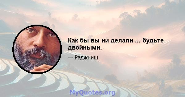 Как бы вы ни делали ... будьте двойными.