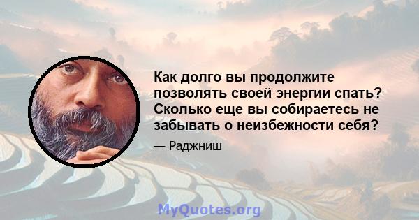 Как долго вы продолжите позволять своей энергии спать? Сколько еще вы собираетесь не забывать о неизбежности себя?