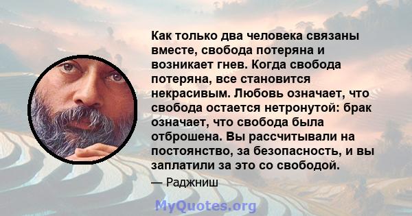 Как только два человека связаны вместе, свобода потеряна и возникает гнев. Когда свобода потеряна, все становится некрасивым. Любовь означает, что свобода остается нетронутой: брак означает, что свобода была отброшена.