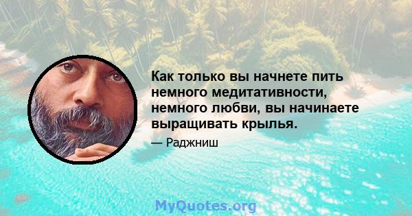 Как только вы начнете пить немного медитативности, немного любви, вы начинаете выращивать крылья.