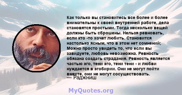 Как только вы становитесь все более и более внимательны к своей внутренней работе, дела становятся простыми. Тогда несколько вещей должны быть сброшены. Нельзя ревновать, если кто -то хочет любить. Становится настолько