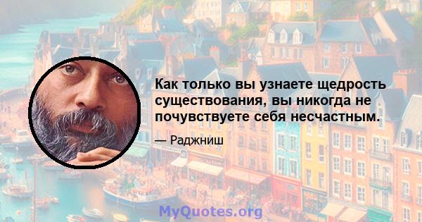 Как только вы узнаете щедрость существования, вы никогда не почувствуете себя несчастным.