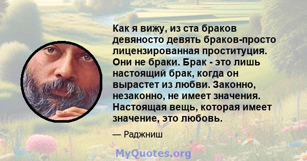 Как я вижу, из ста браков девяносто девять браков-просто лицензированная проституция. Они не браки. Брак - это лишь настоящий брак, когда он вырастет из любви. Законно, незаконно, не имеет значения. Настоящая вещь,