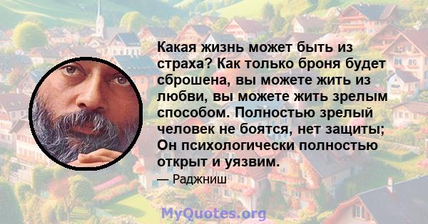 Какая жизнь может быть из страха? Как только броня будет сброшена, вы можете жить из любви, вы можете жить зрелым способом. Полностью зрелый человек не боятся, нет защиты; Он психологически полностью открыт и уязвим.