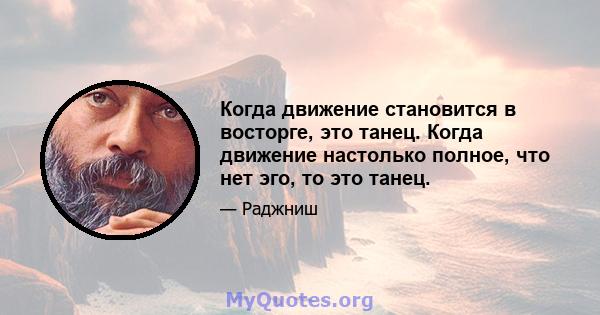 Когда движение становится в восторге, это танец. Когда движение настолько полное, что нет эго, то это танец.