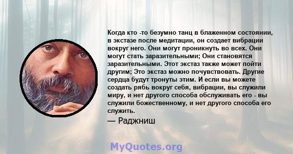 Когда кто -то безумно танц в блаженном состоянии, в экстазе после медитации, он создает вибрации вокруг него. Они могут проникнуть во всех. Они могут стать заразительными; Они становятся заразительными. Этот экстаз