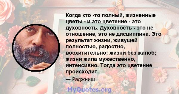 Когда кто -то полный, жизненные цветы - и это цветение - это духовность. Духовность - это не отношение, это не дисциплина. Это результат жизни, живущей полностью, радостно, восхитительно; жизни без жалоб; жизни жила