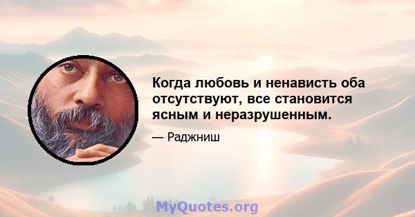 Когда любовь и ненависть оба отсутствуют, все становится ясным и неразрушенным.