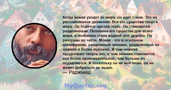 Когда монах уходит из мира, он идет с ним. Это не расслабленное движение. Все его существа тянут к миру. Он борется против этого. Он становится разделенным. Половина его существа для всего мира, и половина стала жадной