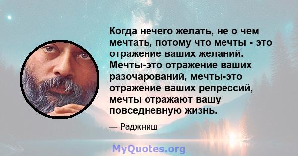 Когда нечего желать, не о чем мечтать, потому что мечты - это отражение ваших желаний. Мечты-это отражение ваших разочарований, мечты-это отражение ваших репрессий, мечты отражают вашу повседневную жизнь.