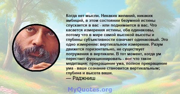 Когда нет мысли. Никаких желаний, никаких амбиций, в этом состоянии безумной истины спускается в вас - или поднимается в вас. Что касается измерения истины, оба одинаковы, потому что в мире самой высокой высоты и