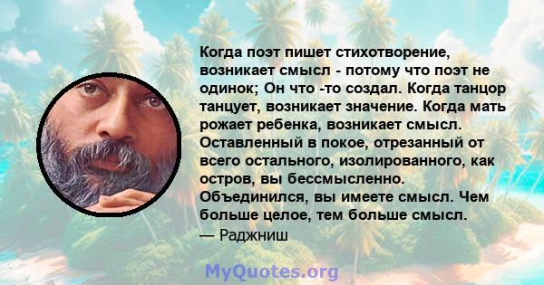 Когда поэт пишет стихотворение, возникает смысл - потому что поэт не одинок; Он что -то создал. Когда танцор танцует, возникает значение. Когда мать рожает ребенка, возникает смысл. Оставленный в покое, отрезанный от