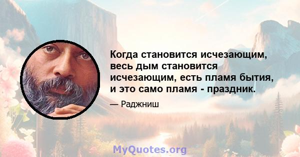 Когда становится исчезающим, весь дым становится исчезающим, есть пламя бытия, и это само пламя - праздник.