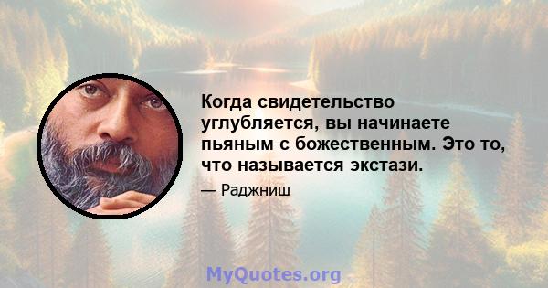 Когда свидетельство углубляется, вы начинаете пьяным с божественным. Это то, что называется экстази.