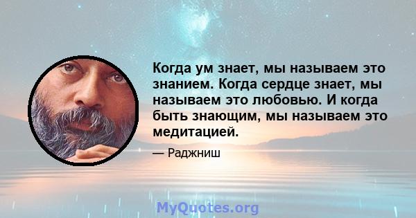 Когда ум знает, мы называем это знанием. Когда сердце знает, мы называем это любовью. И когда быть знающим, мы называем это медитацией.