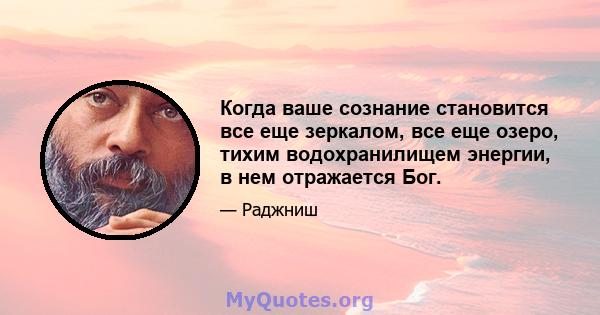 Когда ваше сознание становится все еще зеркалом, все еще озеро, тихим водохранилищем энергии, в нем отражается Бог.