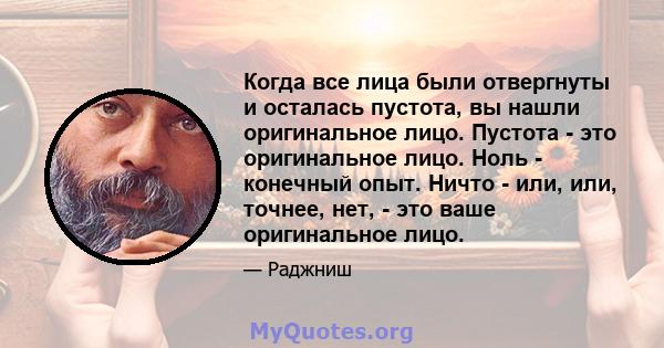 Когда все лица были отвергнуты и осталась пустота, вы нашли оригинальное лицо. Пустота - это оригинальное лицо. Ноль - конечный опыт. Ничто - или, или, точнее, нет, - это ваше оригинальное лицо.