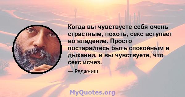 Когда вы чувствуете себя очень страстным, похоть, секс вступает во владение. Просто постарайтесь быть спокойным в дыхании, и вы чувствуете, что секс исчез.