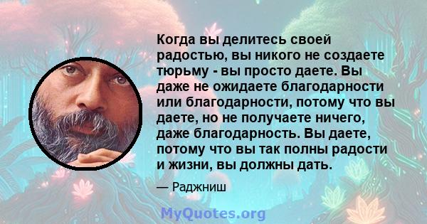 Когда вы делитесь своей радостью, вы никого не создаете тюрьму - вы просто даете. Вы даже не ожидаете благодарности или благодарности, потому что вы даете, но не получаете ничего, даже благодарность. Вы даете, потому