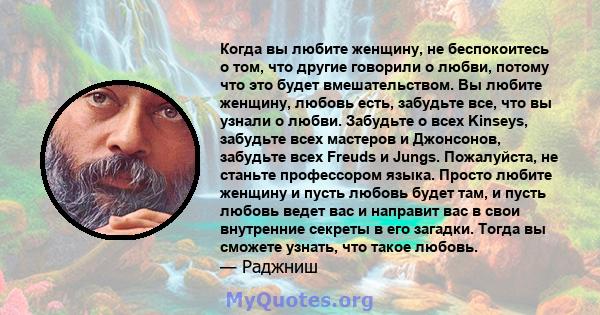 Когда вы любите женщину, не беспокоитесь о том, что другие говорили о любви, потому что это будет вмешательством. Вы любите женщину, любовь есть, забудьте все, что вы узнали о любви. Забудьте о всех Kinseys, забудьте