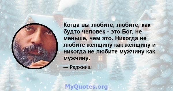 Когда вы любите, любите, как будто человек - это Бог, не меньше, чем это. Никогда не любите женщину как женщину и никогда не любите мужчину как мужчину.