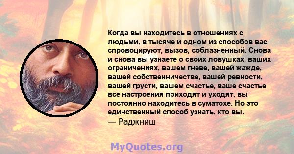 Когда вы находитесь в отношениях с людьми, в тысяче и одном из способов вас спровоцируют, вызов, соблазненный. Снова и снова вы узнаете о своих ловушках, ваших ограничениях, вашем гневе, вашей жажде, вашей