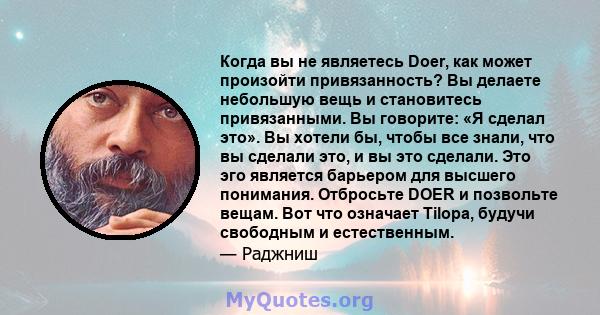 Когда вы не являетесь Doer, как может произойти привязанность? Вы делаете небольшую вещь и становитесь привязанными. Вы говорите: «Я сделал это». Вы хотели бы, чтобы все знали, что вы сделали это, и вы это сделали. Это