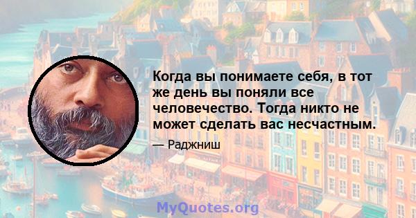 Когда вы понимаете себя, в тот же день вы поняли все человечество. Тогда никто не может сделать вас несчастным.