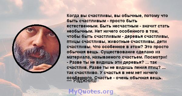 Когда вы счастливы, вы обычные, потому что быть счастливым - просто быть естественным. Быть несчастным - значит стать необычным. Нет ничего особенного в том, чтобы быть счастливым - деревья счастливы, птицы счастливы,