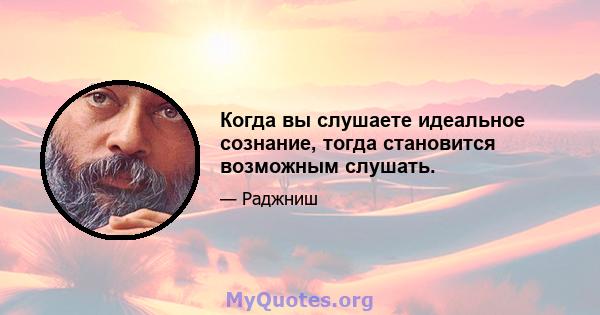 Когда вы слушаете идеальное сознание, тогда становится возможным слушать.