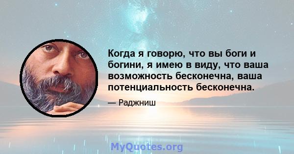 Когда я говорю, что вы боги и богини, я имею в виду, что ваша возможность бесконечна, ваша потенциальность бесконечна.