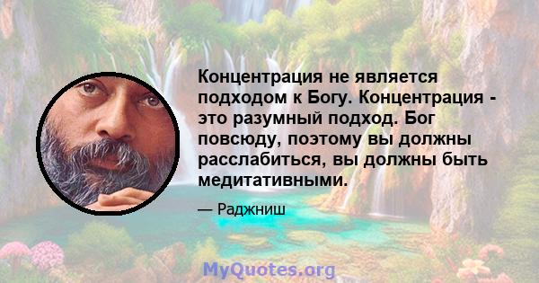 Концентрация не является подходом к Богу. Концентрация - это разумный подход. Бог повсюду, поэтому вы должны расслабиться, вы должны быть медитативными.