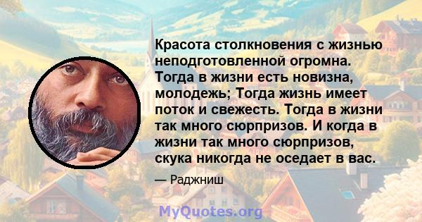 Красота столкновения с жизнью неподготовленной огромна. Тогда в жизни есть новизна, молодежь; Тогда жизнь имеет поток и свежесть. Тогда в жизни так много сюрпризов. И когда в жизни так много сюрпризов, скука никогда не