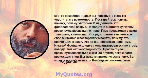 Кто -то оскорбляет вас, и вы чувствуете гнев. Не упустите эту возможность; Постарайтесь понять, почему, почему этот гнев. И не делайте это философской вещью. Не ходите в библиотеку, чтобы проконсультироваться о гневе.