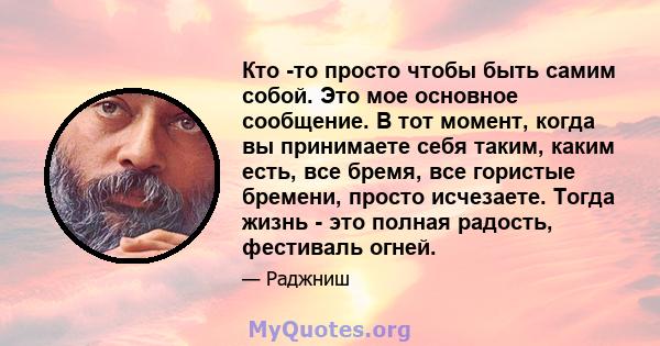 Кто -то просто чтобы быть самим собой. Это мое основное сообщение. В тот момент, когда вы принимаете себя таким, каким есть, все бремя, все гористые бремени, просто исчезаете. Тогда жизнь - это полная радость, фестиваль 