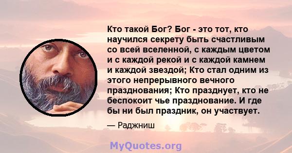 Кто такой Бог? Бог - это тот, кто научился секрету быть счастливым со всей вселенной, с каждым цветом и с каждой рекой и с каждой камнем и каждой звездой; Кто стал одним из этого непрерывного вечного празднования; Кто