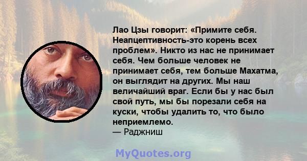 Лао Цзы говорит: «Примите себя. Неапцептивность-это корень всех проблем». Никто из нас не принимает себя. Чем больше человек не принимает себя, тем больше Махатма, он выглядит на других. Мы наш величайший враг. Если бы