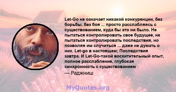 Let-Go не означает никакой конкуренции, без борьбы, без боя ... просто расслабляясь с существованием, куда бы это ни было. Не пытаться контролировать свое будущее, не пытаться контролировать последствия, но позволяя им