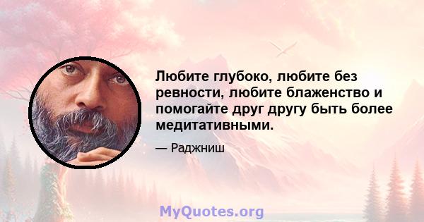 Любите глубоко, любите без ревности, любите блаженство и помогайте друг другу быть более медитативными.