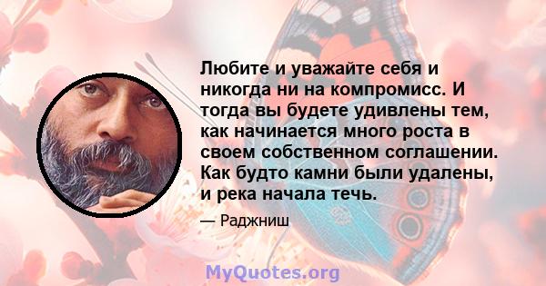 Любите и уважайте себя и никогда ни на компромисс. И тогда вы будете удивлены тем, как начинается много роста в своем собственном соглашении. Как будто камни были удалены, и река начала течь.