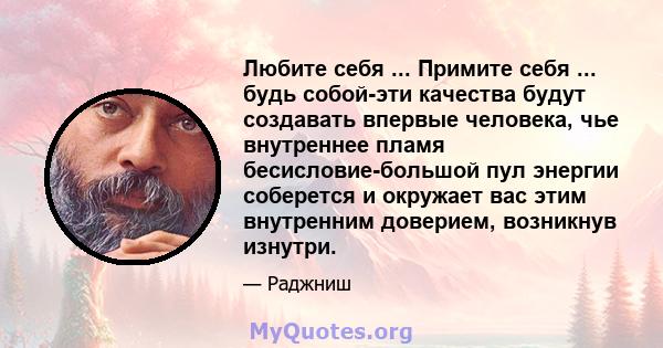 Любите себя ... Примите себя ... будь собой-эти качества будут создавать впервые человека, чье внутреннее пламя бесисловие-большой пул энергии соберется и окружает вас этим внутренним доверием, возникнув изнутри.