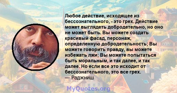 Любое действие, исходящее из бессознательного, - это грех. Действие может выглядеть добродетельно, но оно не может быть. Вы можете создать красивый фасад, персонаж, определенную добродетельность; Вы можете говорить